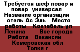 Требуется шеф-повар и повар -универсал › Название организации ­ отель Ас-Эль › Место работы ­ Коктебель ул Ленина 127 - Все города Работа » Вакансии   . Кемеровская обл.,Топки г.